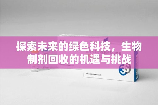 泰安探索未来的绿色科技，生物制剂回收的机遇与挑战