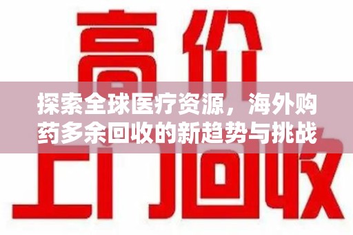泰安探索全球医疗资源，海外购药多余回收的新趋势与挑战