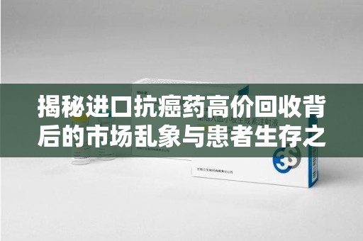 泰安揭秘进口抗癌药高价回收背后的市场乱象与患者生存之战