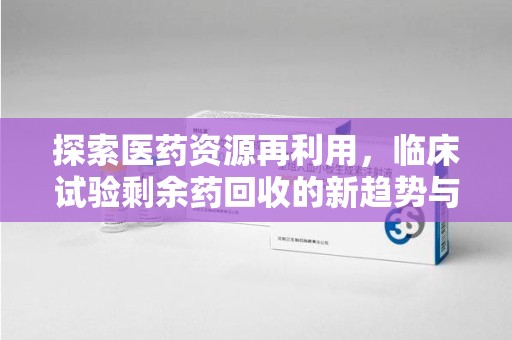 泰安探索医药资源再利用，临床试验剩余药回收的新趋势与实践
