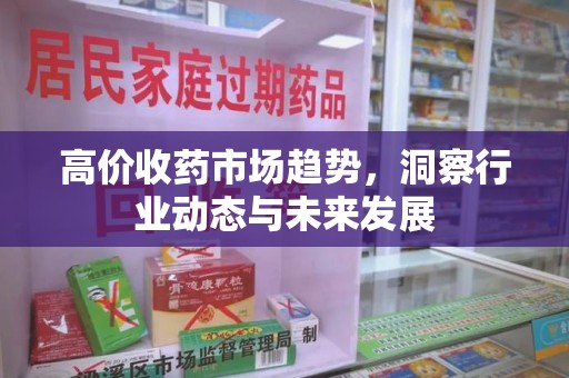泰安高价收药市场趋势，洞察行业动态与未来发展