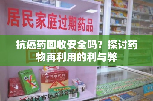 泰安抗癌药回收安全吗？探讨药物再利用的利与弊