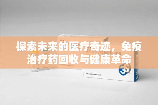 泰安探索未来的医疗奇迹，免疫治疗药回收与健康革命