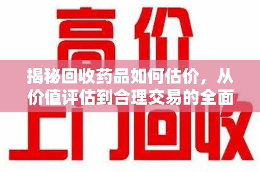 泰安揭秘回收药品如何估价，从价值评估到合理交易的全面解析