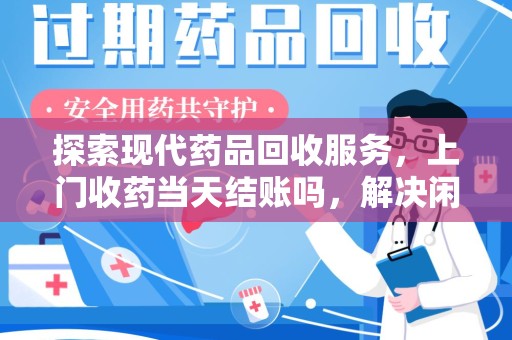 泰安探索现代药品回收服务，上门收药当天结账吗，解决闲置药物难题