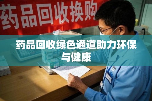 泰安药品回收绿色通道助力环保与健康