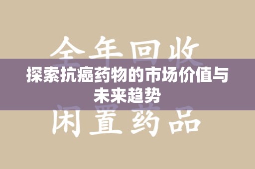 泰安探索抗癌药物的市场价值与未来趋势