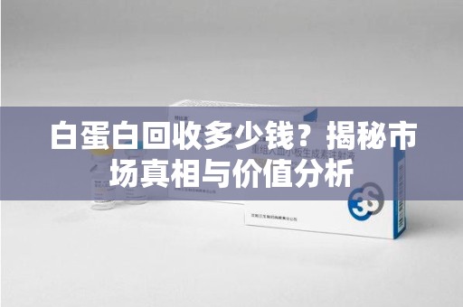 泰安白蛋白回收多少钱？揭秘市场真相与价值分析