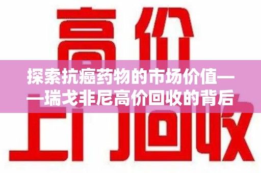 泰安探索抗癌药物的市场价值——瑞戈非尼高价回收的背后逻辑