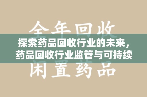 泰安探索药品回收行业的未来，药品回收行业监管与可持续发展的平衡