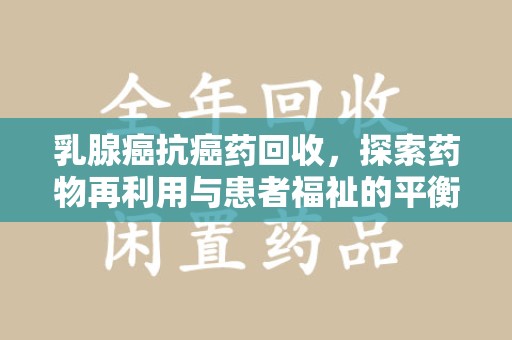 泰安乳腺癌抗癌药回收，探索药物再利用与患者福祉的平衡点