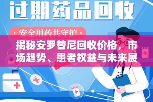泰安揭秘安罗替尼回收价格，市场趋势、患者权益与未来展望