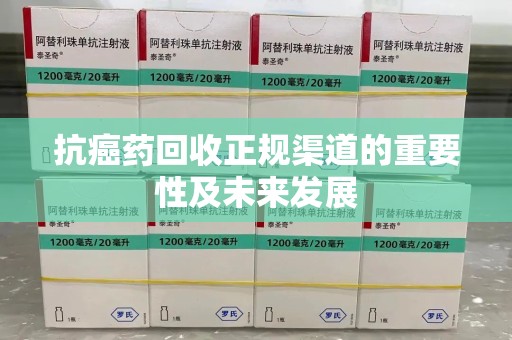 泰安抗癌药回收正规渠道的重要性及未来发展
