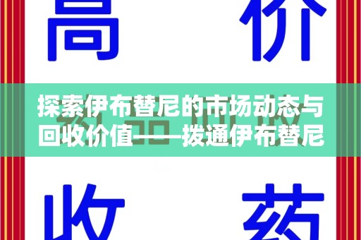 泰安探索伊布替尼的市场动态与回收价值——拨通伊布替尼回收电话开启新机遇